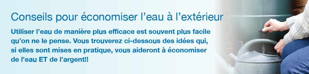 Conseils pour �conomiser l'eau � l'ext�rieur. Utiliser l'eau de mani�re plus efficace est souvent plus facile qu'on ne le pense. Vous trouverez ci-dessous des id�es qui, si elles sont mises en pratique, vous aideront � �conomiser de l'eau ET de l'argent!