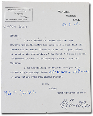 Letter from War Office, Whitehall, S.W.1 to Miss M. Mowat dated 10-7-18. &ldquo;Madam, I am directed to inform you that Her Majesty Queen Alexandra has expressed a wish that all ladies who attend an Investiture at Buckingham Palace to receive the decoration of the Royal Red Cross should afterwards proceed to Marlborough House to see her Majesty. I am accordingly to request that you will attend at Marlborough House at 12 noon on your return from Buckingham Palace. I am, Madam, Your obediant Servant. [signature]&rdquo;